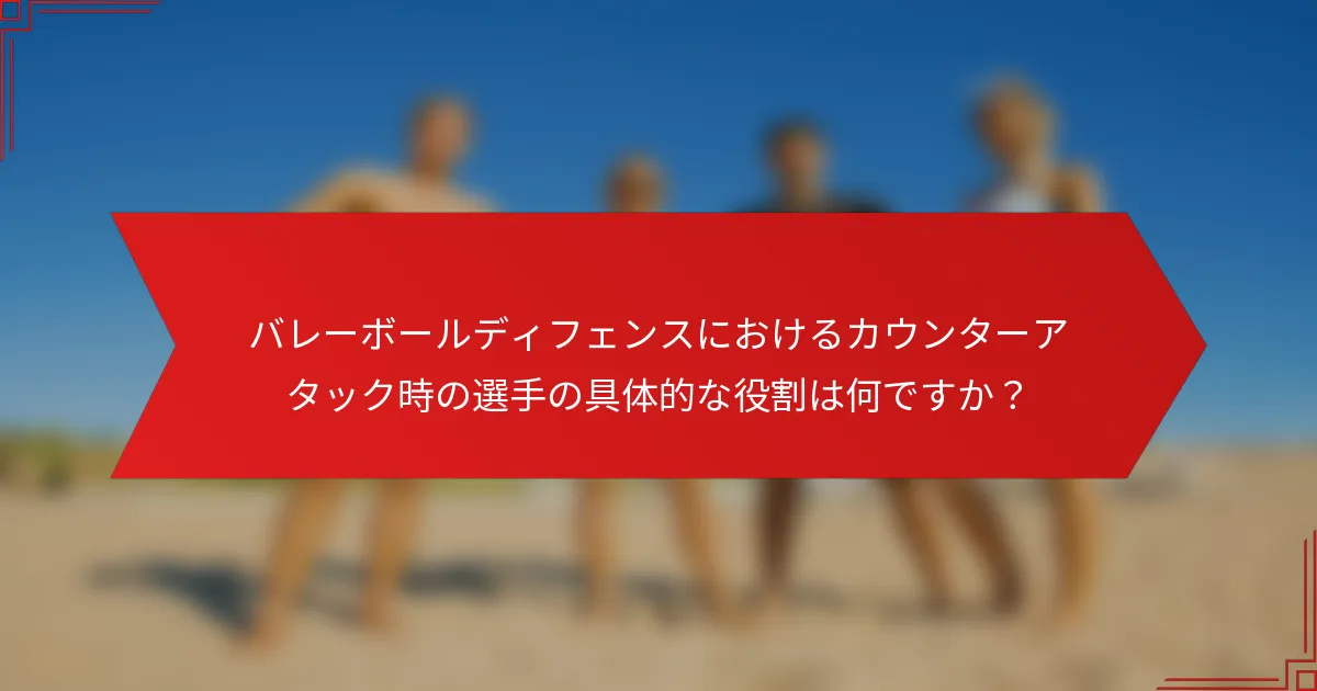 バレーボールディフェンスにおけるカウンターアタック時の選手の具体的な役割は何ですか？