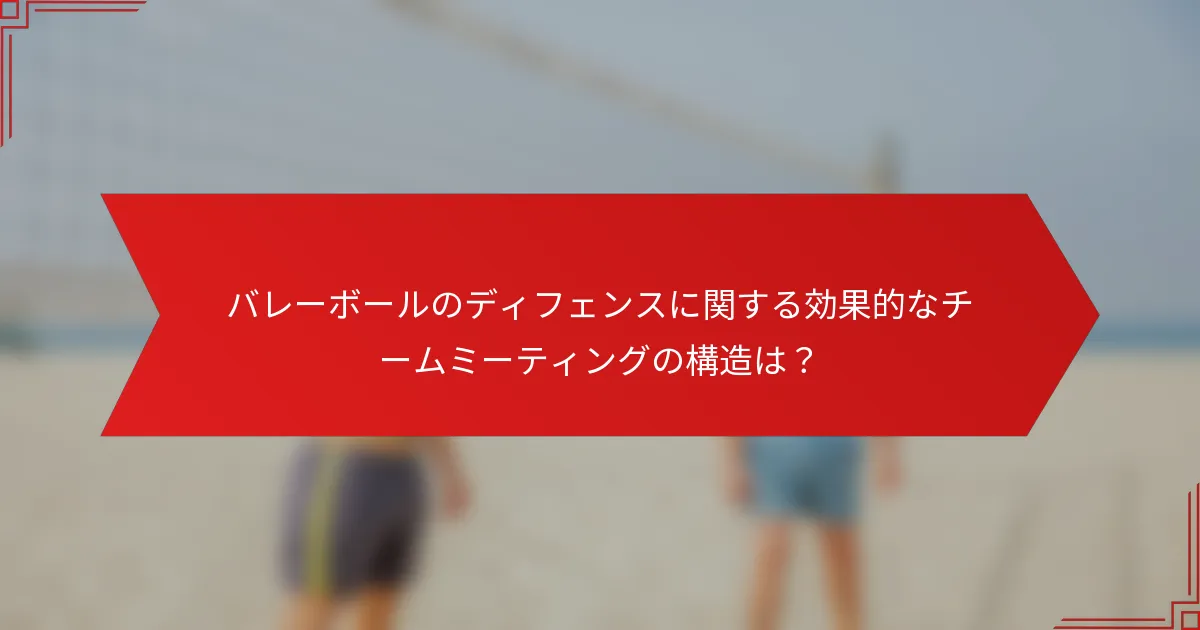 バレーボールのディフェンスに関する効果的なチームミーティングの構造は？