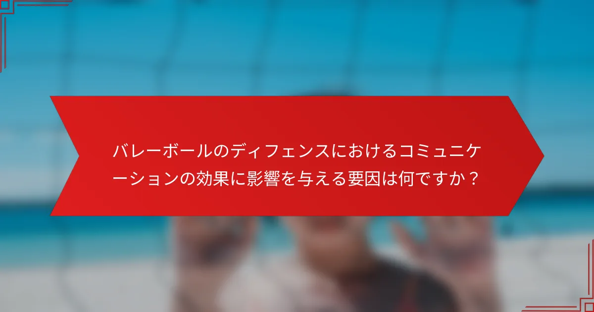 バレーボールのディフェンスにおけるコミュニケーションの効果に影響を与える要因は何ですか？