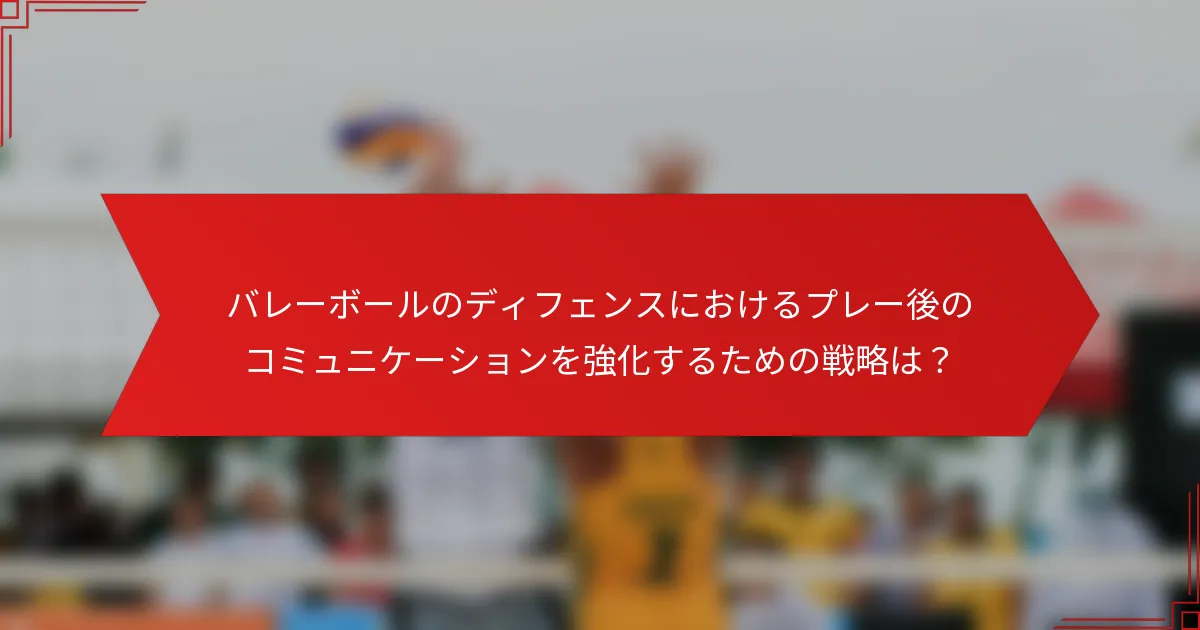バレーボールのディフェンスにおけるプレー後のコミュニケーションを強化するための戦略は？
