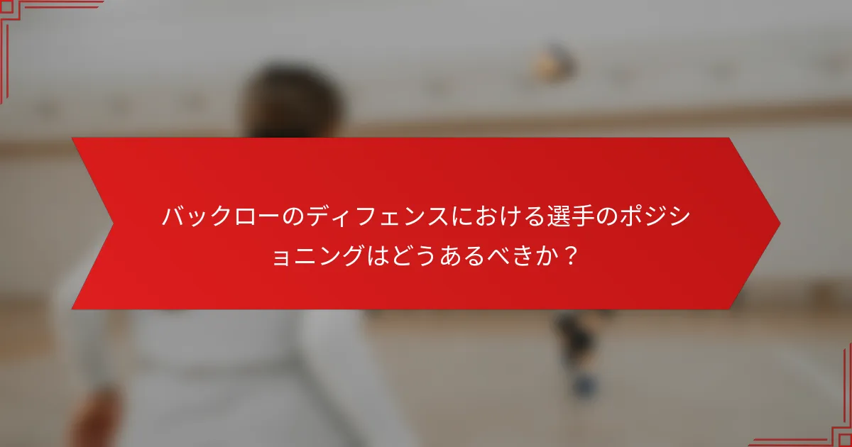 バックローのディフェンスにおける選手のポジショニングはどうあるべきか？