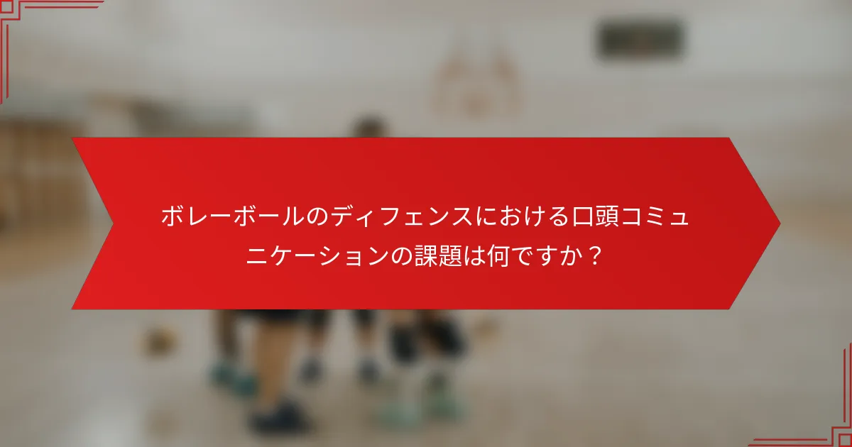 ボレーボールのディフェンスにおける口頭コミュニケーションの課題は何ですか？
