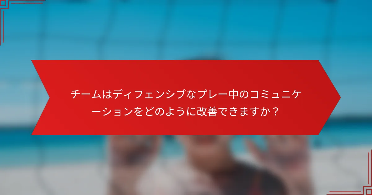 チームはディフェンシブなプレー中のコミュニケーションをどのように改善できますか？