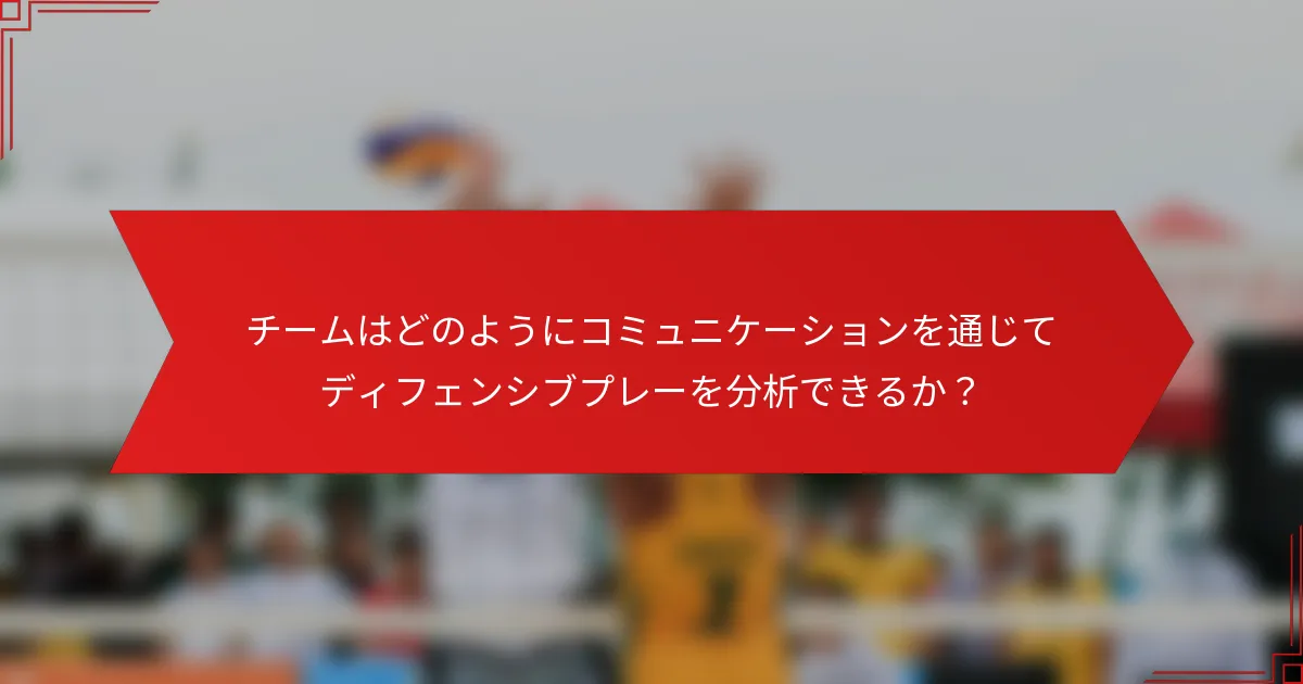 チームはどのようにコミュニケーションを通じてディフェンシブプレーを分析できるか？