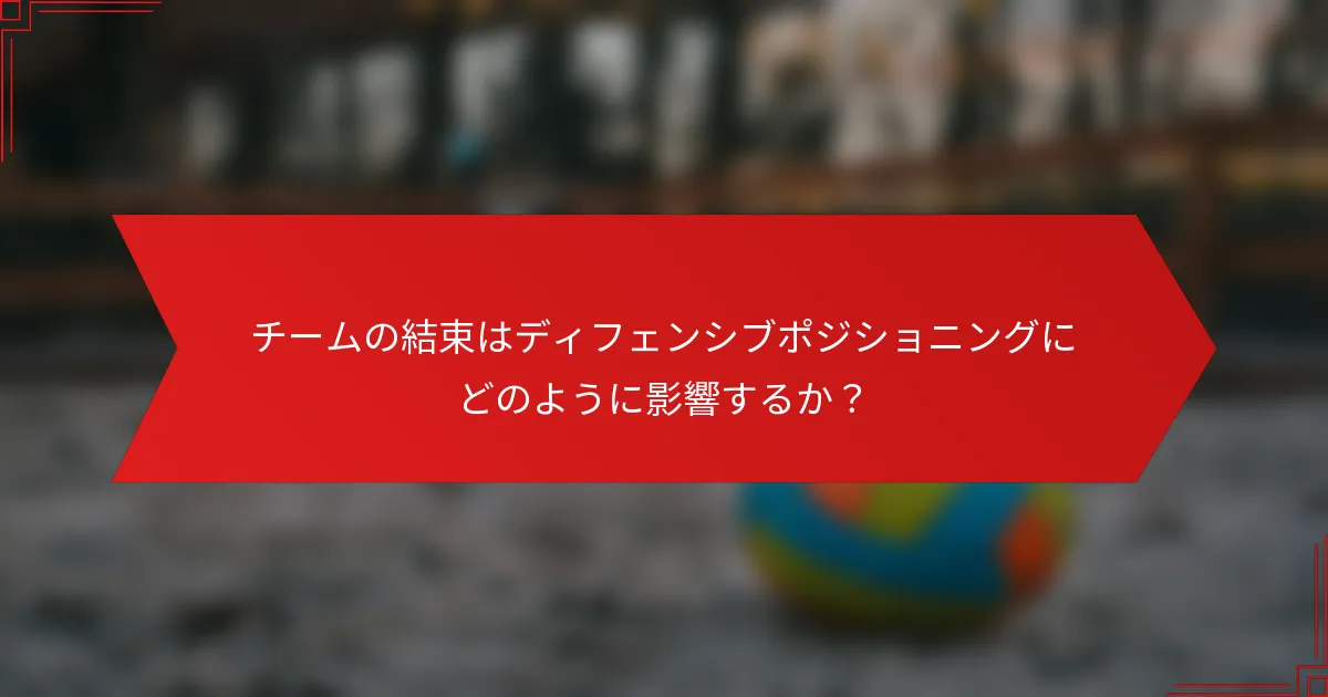 チームの結束はディフェンシブポジショニングにどのように影響するか？