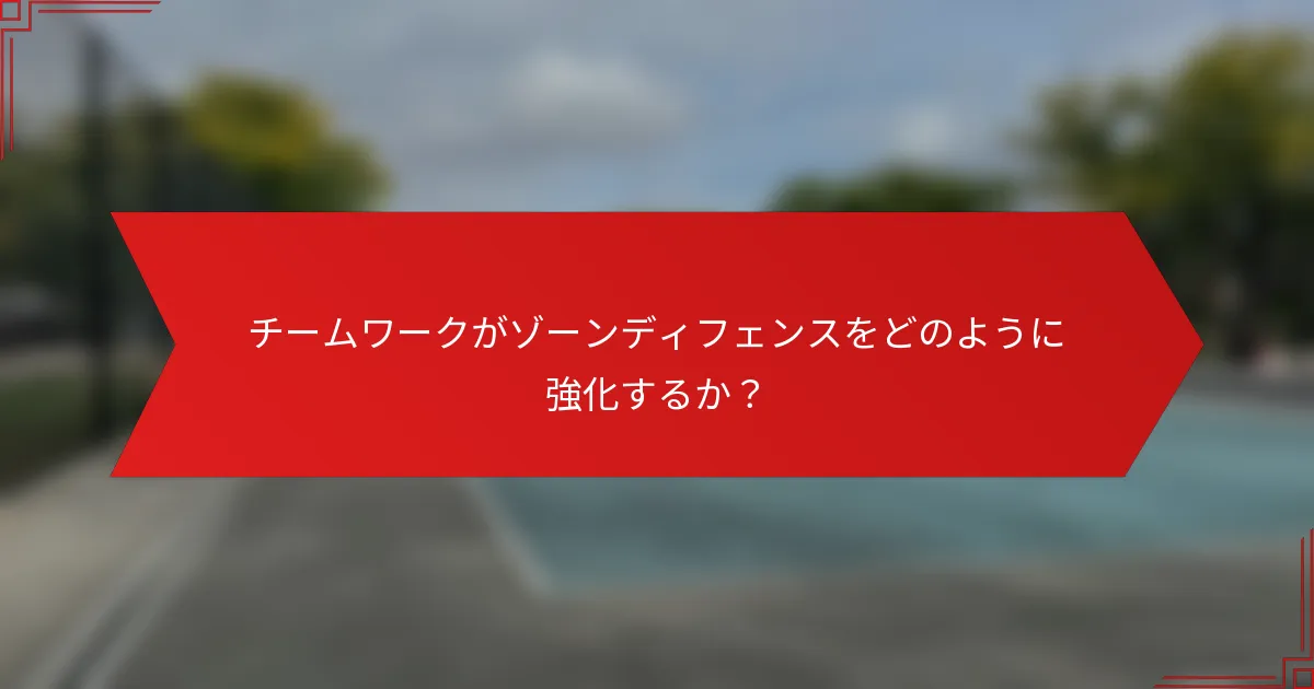チームワークがゾーンディフェンスをどのように強化するか？