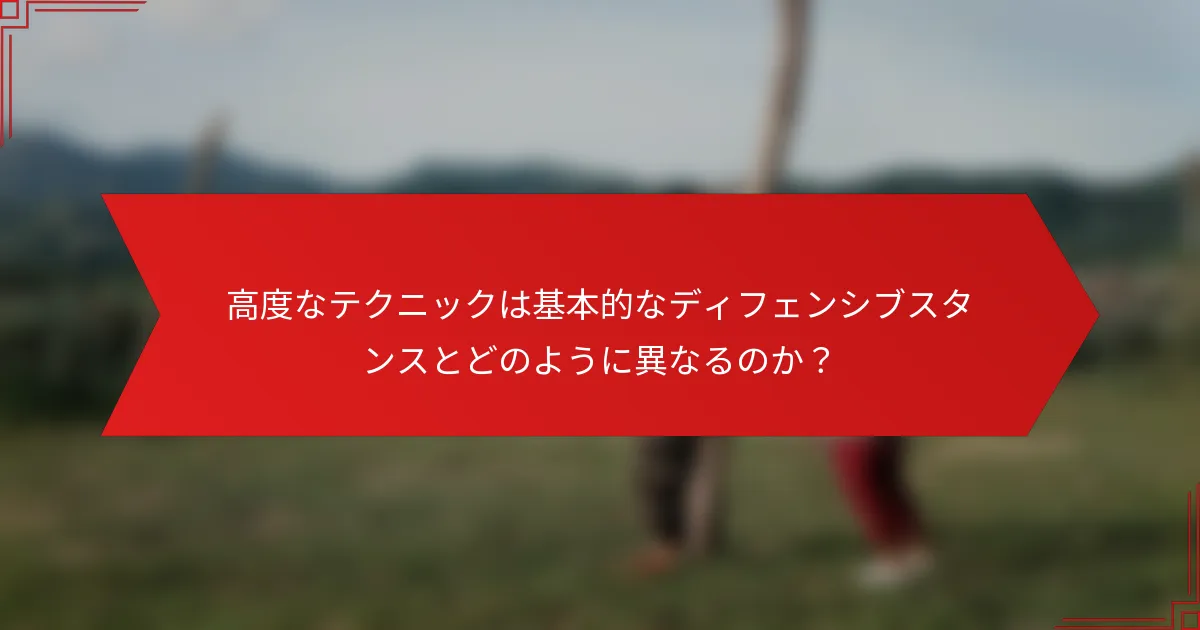高度なテクニックは基本的なディフェンシブスタンスとどのように異なるのか？
