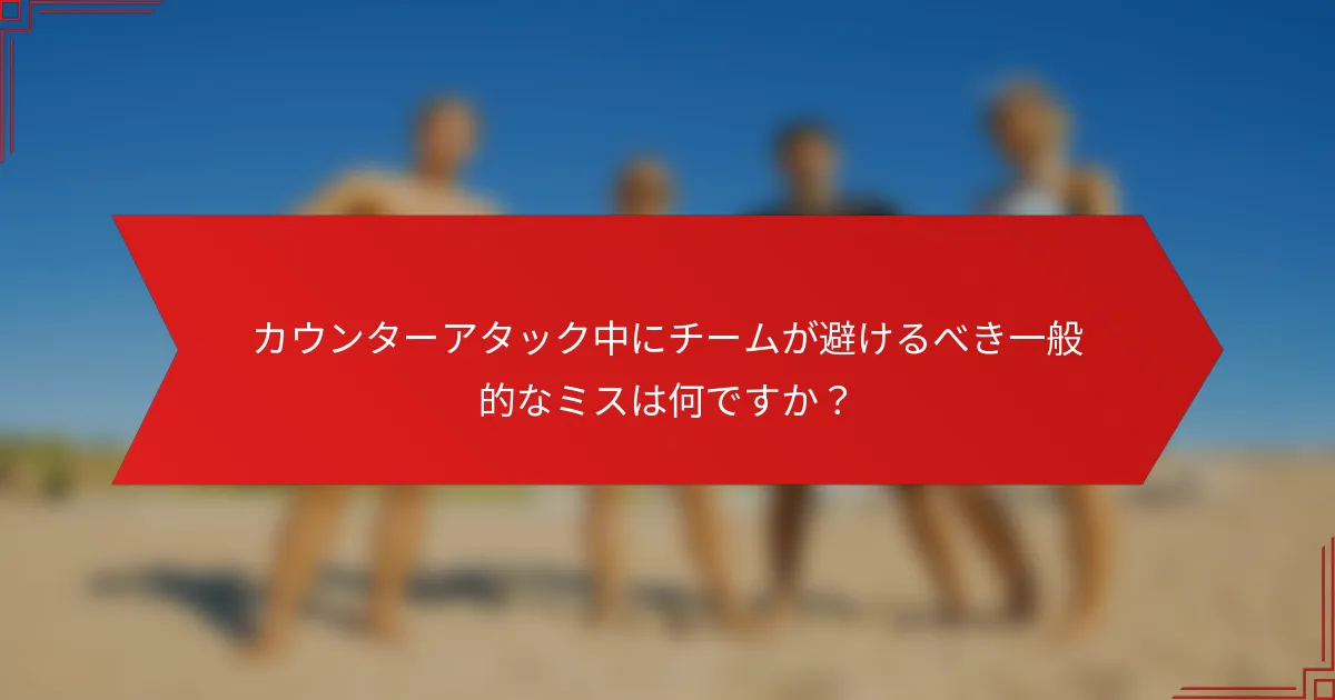 カウンターアタック中にチームが避けるべき一般的なミスは何ですか？
