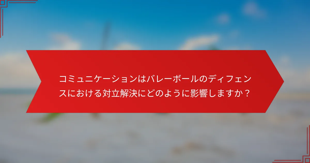 コミュニケーションはバレーボールのディフェンスにおける対立解決にどのように影響しますか？