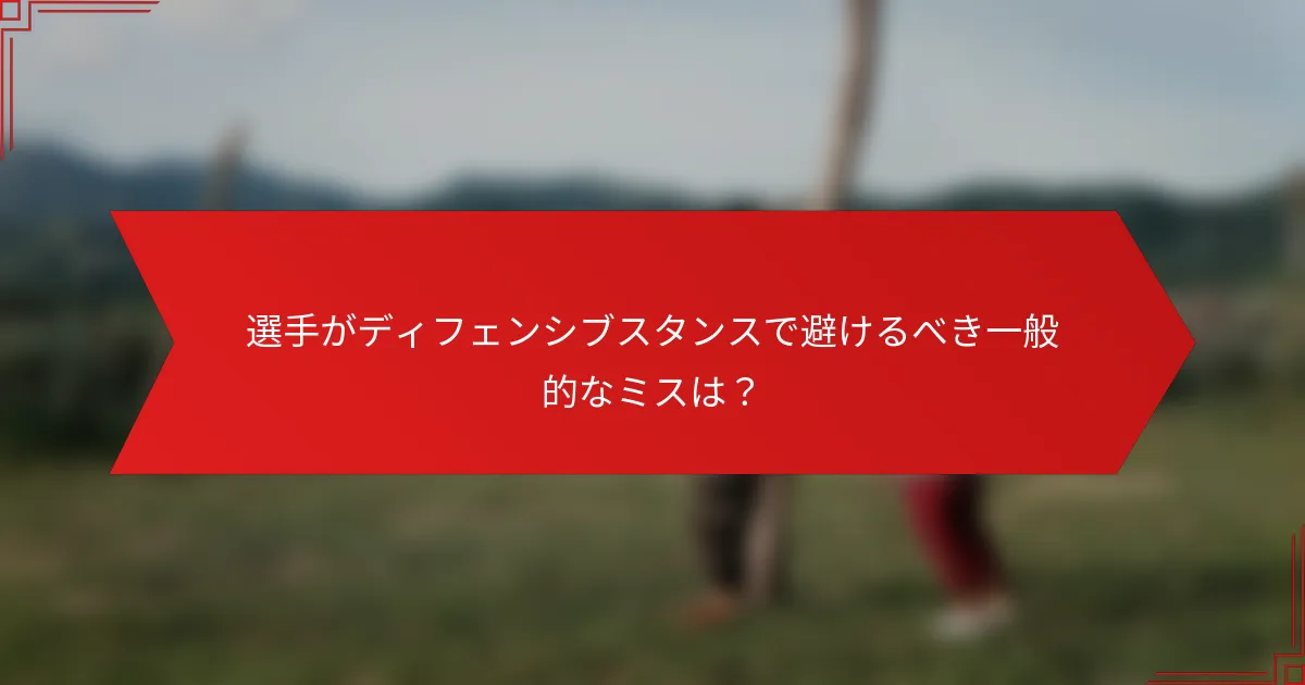 選手がディフェンシブスタンスで避けるべき一般的なミスは？