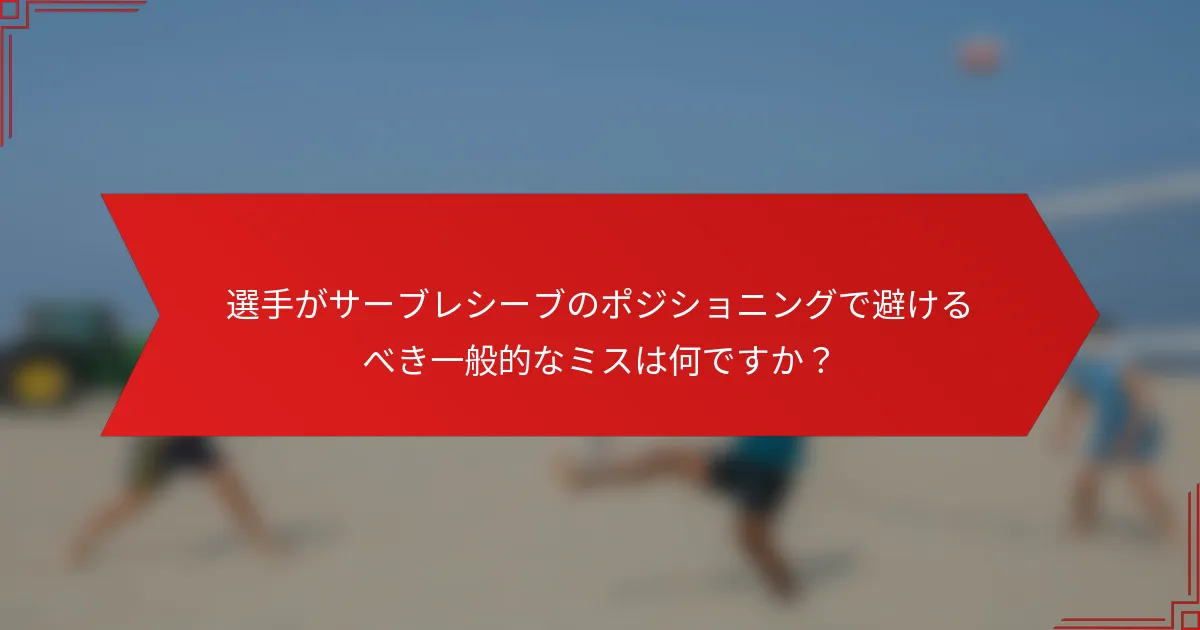 選手がサーブレシーブのポジショニングで避けるべき一般的なミスは何ですか？