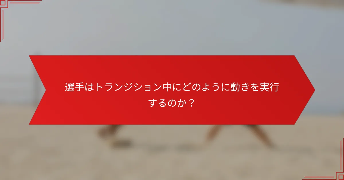 選手はトランジション中にどのように動きを実行するのか？